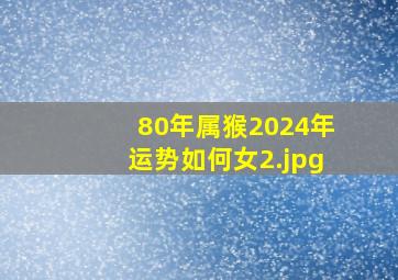 80年属猴2024年运势如何女_2