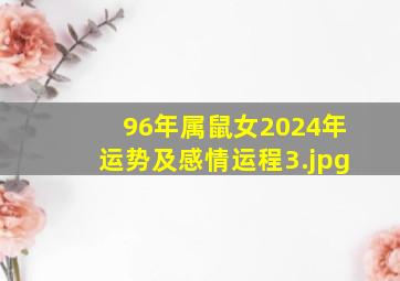 96年属鼠女2024年运势及感情运程_3