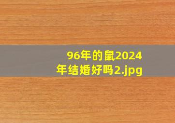 96年的鼠2024年结婚好吗_2