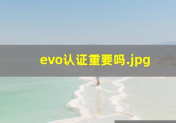 evo认证重要吗